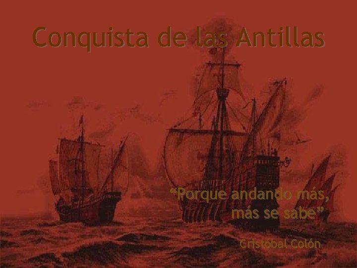 Conquista de las Antillas “Porque andando más, más se sabe” Cristóbal Colón 