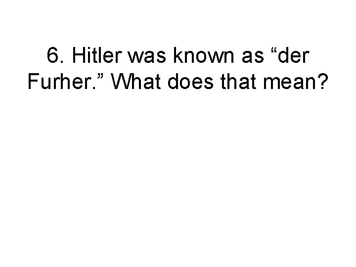 6. Hitler was known as “der Furher. ” What does that mean? 