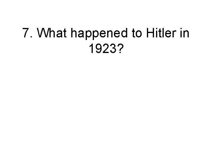 7. What happened to Hitler in 1923? 