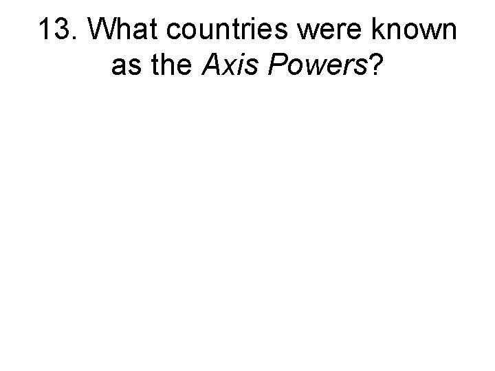 13. What countries were known as the Axis Powers? 