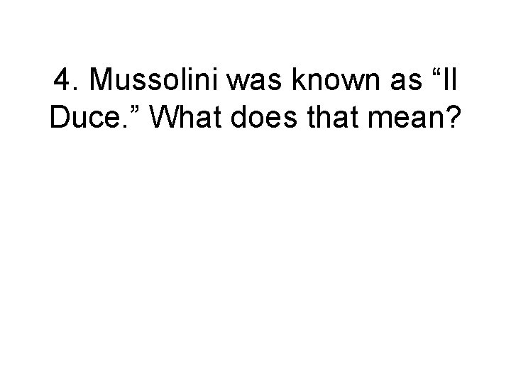 4. Mussolini was known as “Il Duce. ” What does that mean? 