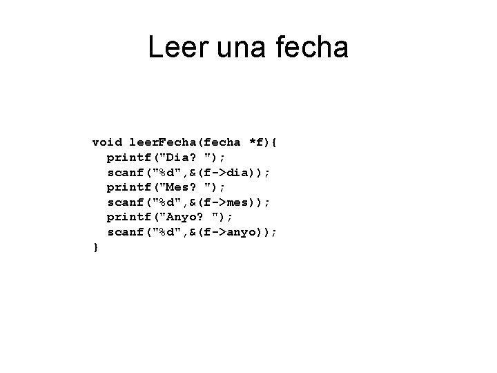 Leer una fecha void leer. Fecha(fecha *f){ printf("Dia? "); scanf("%d", &(f->dia)); printf("Mes? "); scanf("%d",