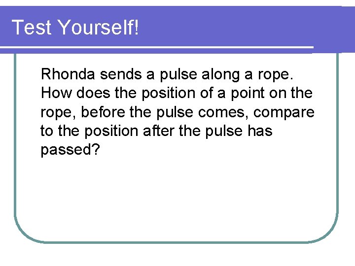 Test Yourself! Rhonda sends a pulse along a rope. How does the position of