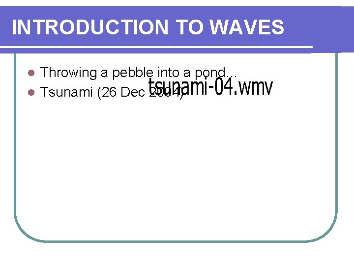 INTRODUCTION TO WAVES Throwing a pebble into a pond… l Tsunami (26 Dec 2004)