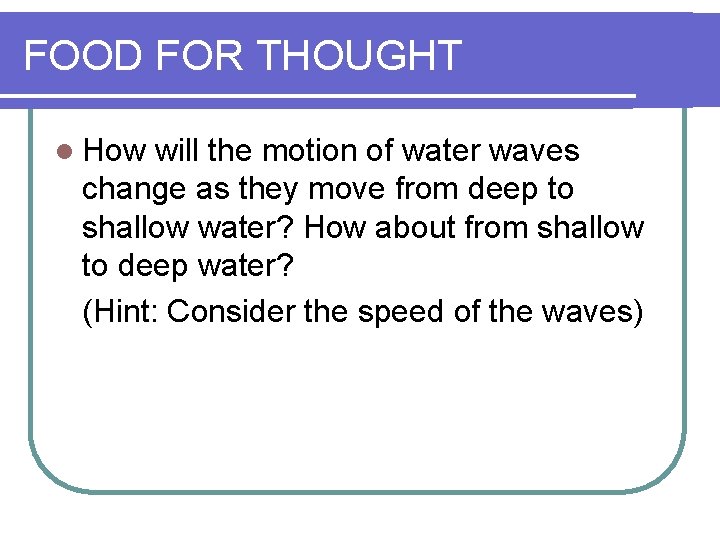 FOOD FOR THOUGHT l How will the motion of water waves change as they