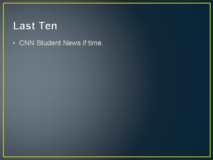 Last Ten • CNN Student News if time. 