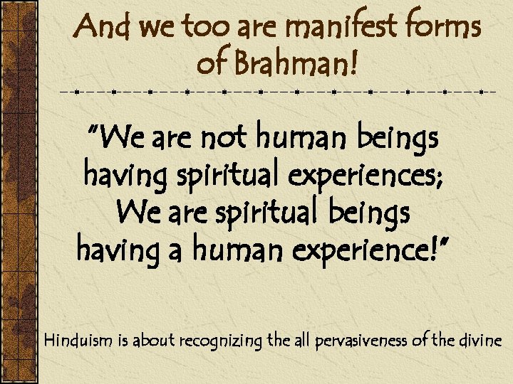And we too are manifest forms of Brahman! “We are not human beings having