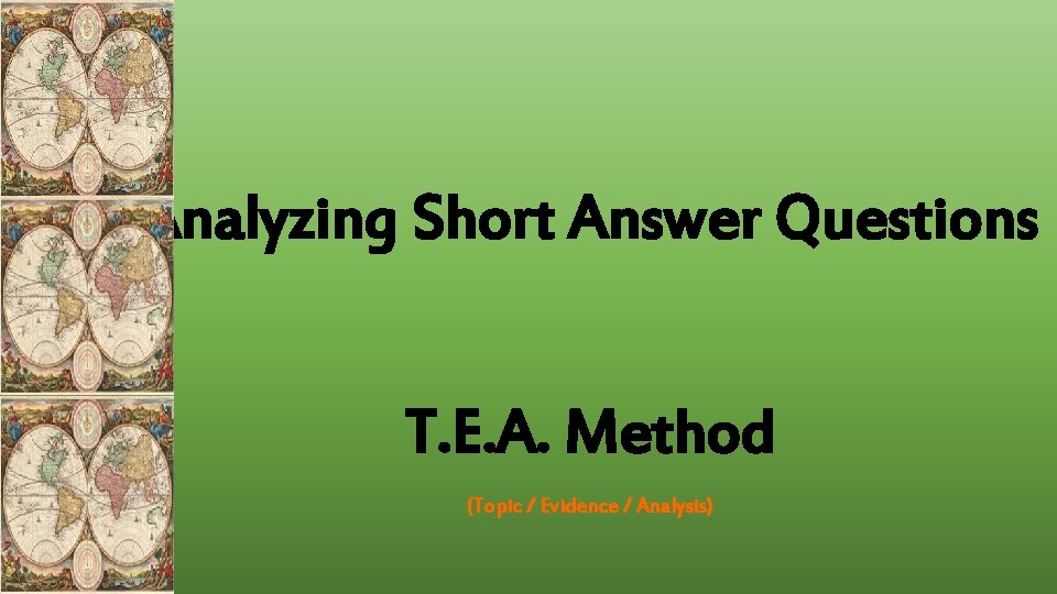 Analyzing Short Answer Questions T. E. A. Method (Topic / Evidence / Analysis) Analyzing Short Answer Questions T. E. A. Method (Topic / Evidence / Analysis)