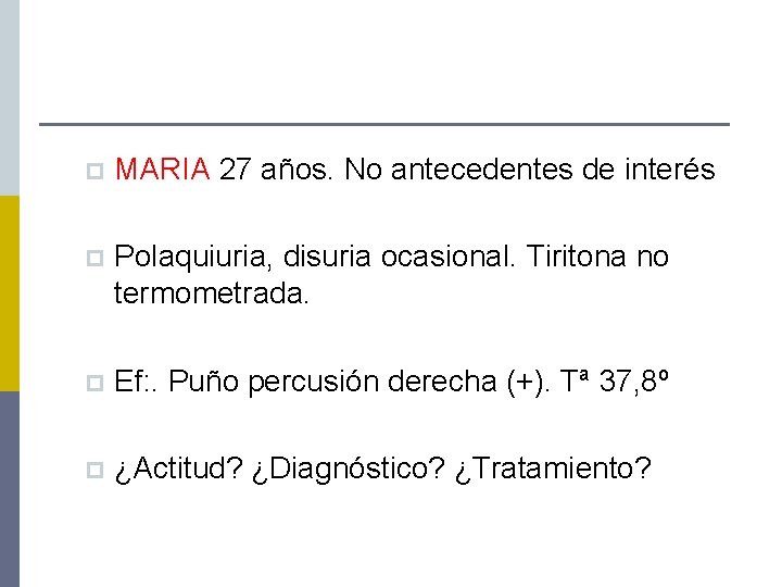 p MARIA 27 años. No antecedentes de interés p Polaquiuria, disuria ocasional. Tiritona no