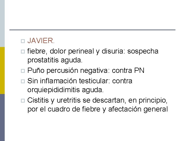 JAVIER. p fiebre, dolor perineal y disuria: sospecha prostatitis aguda. p Puño percusión negativa: