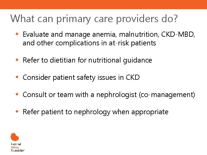 What can primary care providers do? • Evaluate and manage anemia, malnutrition, CKD-MBD, and