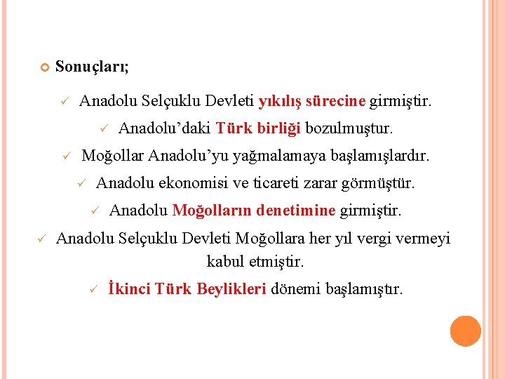  Sonuçları; Anadolu Selçuklu Devleti yıkılış sürecine girmiştir. Moğollar Anadolu’yu yağmalamaya başlamışlardır. Anadolu ekonomisi