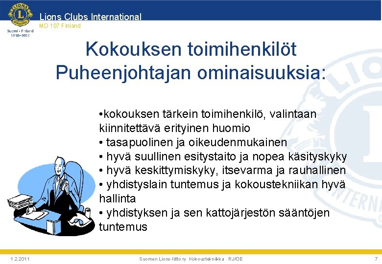 Lions Clubs International MD 107 Finland Kokouksen toimihenkilöt Puheenjohtajan ominaisuuksia: • kokouksen tärkein toimihenkilö, Lions Clubs International MD 107 Finland Kokouksen toimihenkilöt Puheenjohtajan ominaisuuksia: • kokouksen tärkein toimihenkilö,
