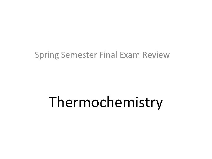 Spring Semester Final Exam Review Thermochemistry Spring Semester Final Exam Review Thermochemistry
