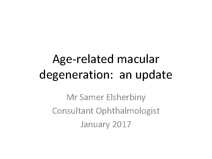 Age-related macular degeneration: an update Mr Samer Elsherbiny Consultant Ophthalmologist January 2017 