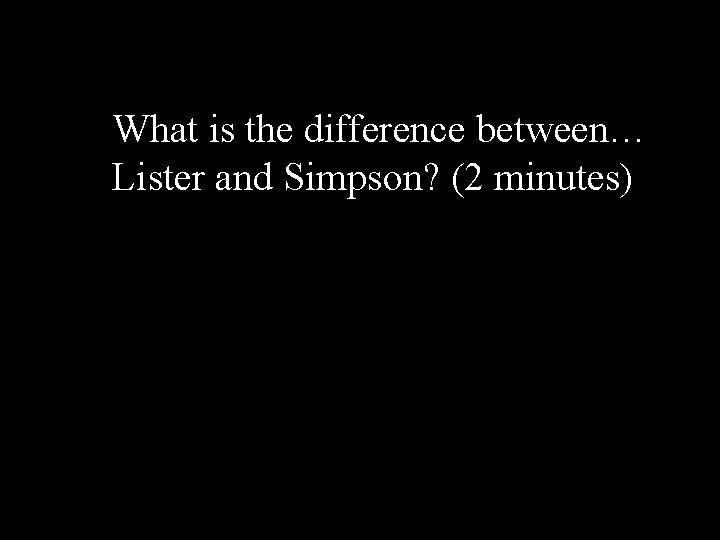 What is the difference between… Lister and Simpson? (2 minutes) 
