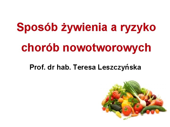 Sposób żywienia a ryzyko chorób nowotworowych Prof. dr hab. Teresa Leszczyńska 