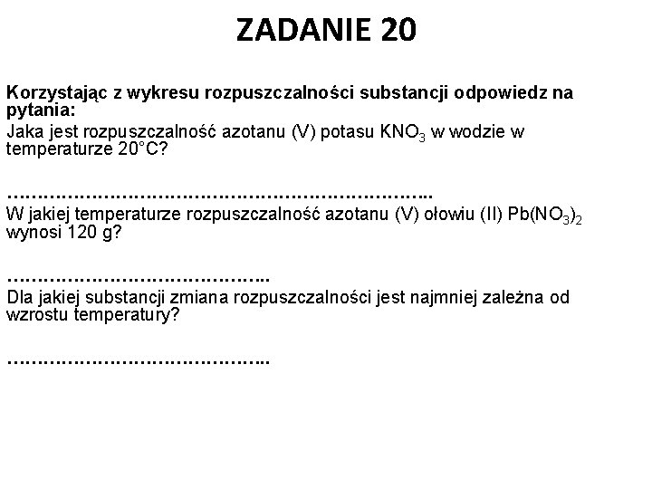 ZADANIE 20 Korzystając z wykresu rozpuszczalności substancji odpowiedz na pytania: Jaka jest rozpuszczalność azotanu