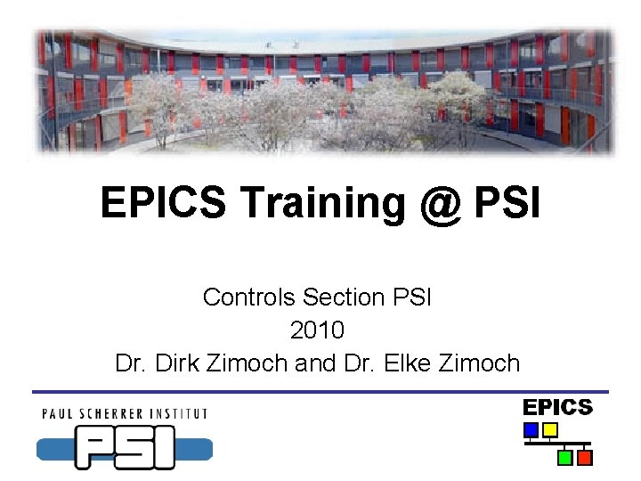 EPICS Training @ PSI Controls Section PSI 2010 Dr. Dirk Zimoch and Dr. Elke