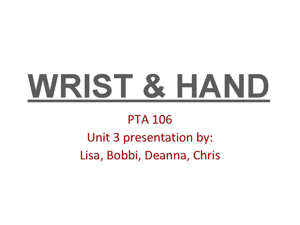 WRIST & HAND PTA 106 Unit 3 presentation by: Lisa, Bobbi, Deanna, Chris 