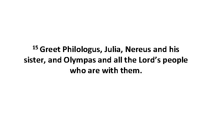 15 Greet Philologus, Julia, Nereus and his sister, and Olympas and all the Lord’s 15 Greet Philologus, Julia, Nereus and his sister, and Olympas and all the Lord’s