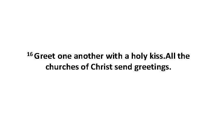 16 Greet one another with a holy kiss. All the churches of Christ send 16 Greet one another with a holy kiss. All the churches of Christ send