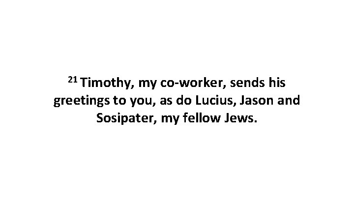 21 Timothy, my co-worker, sends his greetings to you, as do Lucius, Jason and 21 Timothy, my co-worker, sends his greetings to you, as do Lucius, Jason and
