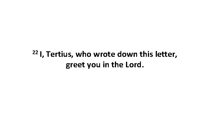 22 I, Tertius, who wrote down this letter, greet you in the Lord. 22 I, Tertius, who wrote down this letter, greet you in the Lord.