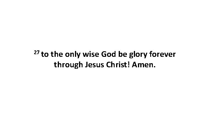 27 to the only wise God be glory forever through Jesus Christ! Amen. 27 to the only wise God be glory forever through Jesus Christ! Amen.
