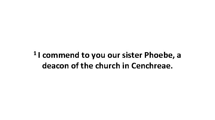 1 I commend to you our sister Phoebe, a deacon of the church in 1 I commend to you our sister Phoebe, a deacon of the church in