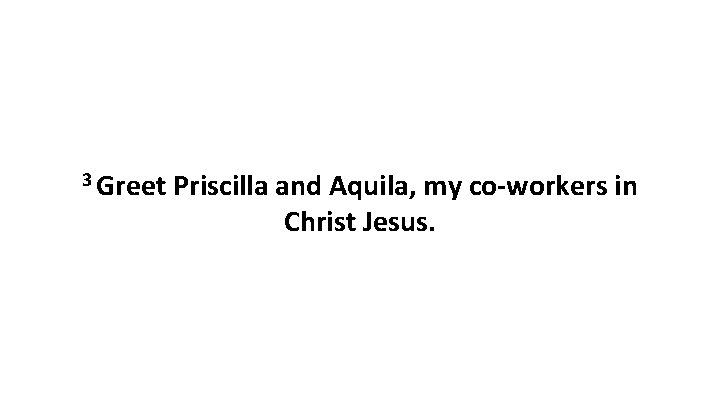 3 Greet Priscilla and Aquila, my co-workers in Christ Jesus. 3 Greet Priscilla and Aquila, my co-workers in Christ Jesus.