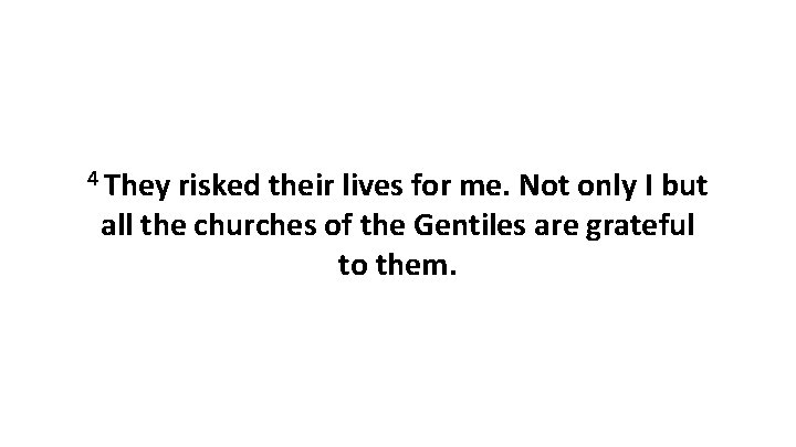 4 They risked their lives for me. Not only I but all the churches 4 They risked their lives for me. Not only I but all the churches