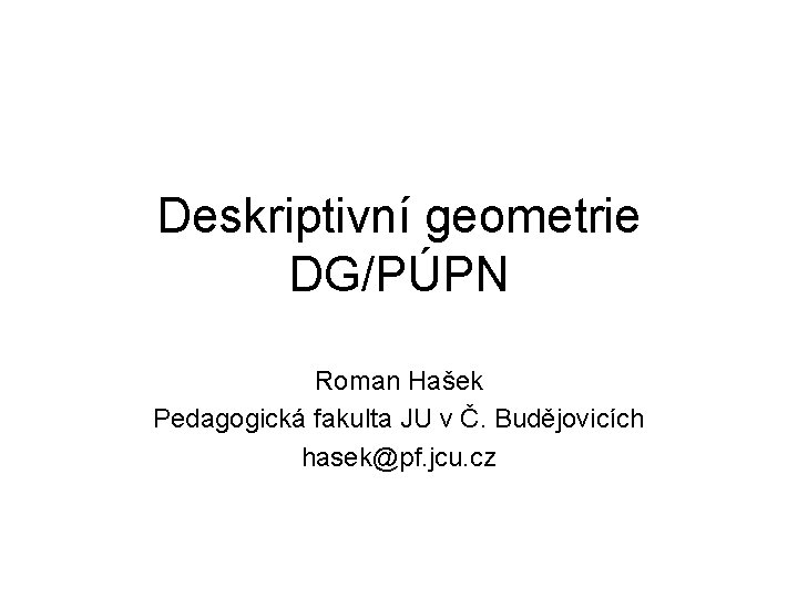 Deskriptivní geometrie DG/PÚPN Roman Hašek Pedagogická fakulta JU v Č. Budějovicích hasek@pf. jcu. cz