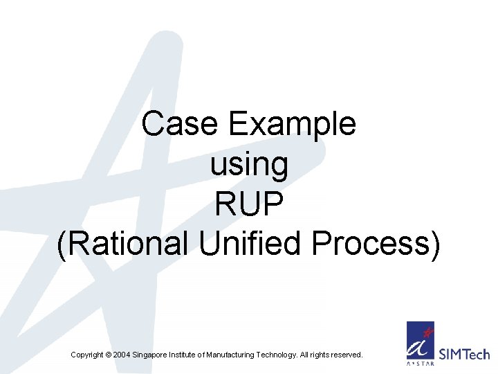 Case Example using RUP (Rational Unified Process) Copyright © 2004 Singapore Institute of Manufacturing