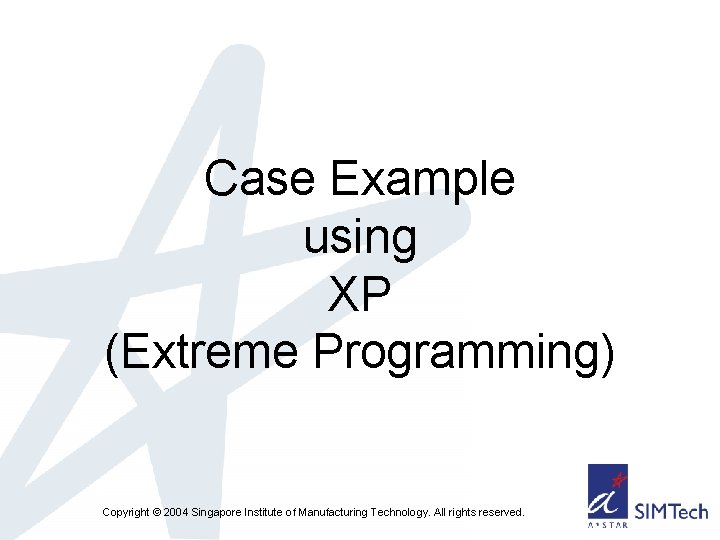 Case Example using XP (Extreme Programming) Copyright © 2004 Singapore Institute of Manufacturing Technology.