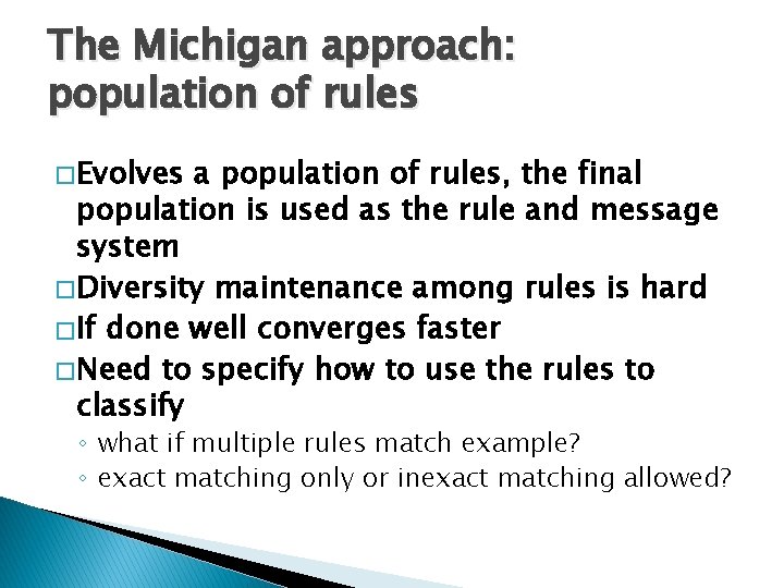 The Michigan approach: population of rules � Evolves a population of rules, the final