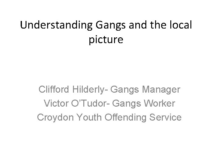 Understanding Gangs and the local picture Clifford Hilderly- Gangs Manager Victor O’Tudor- Gangs Worker Understanding Gangs and the local picture Clifford Hilderly- Gangs Manager Victor O’Tudor- Gangs Worker