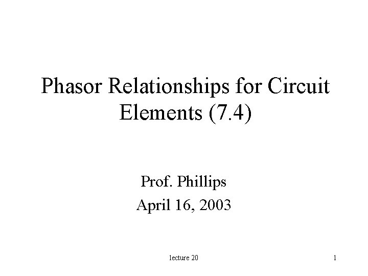 Phasor Relationships for Circuit Elements (7. 4) Prof. Phillips April 16, 2003 lecture 20