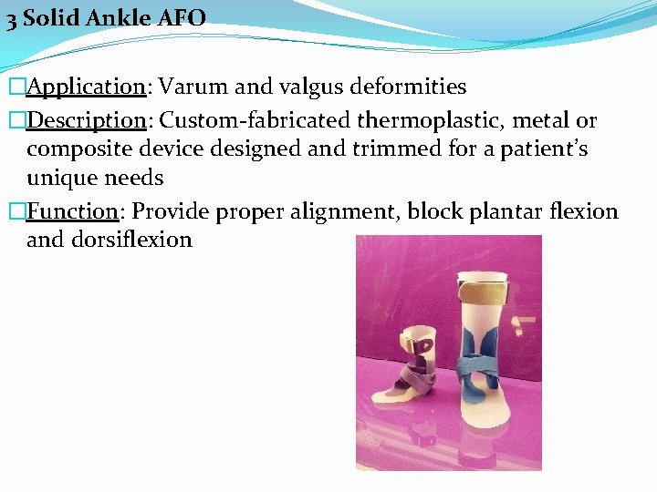 3 Solid Ankle AFO �Application: Varum and valgus deformities �Description: Custom-fabricated thermoplastic, metal or