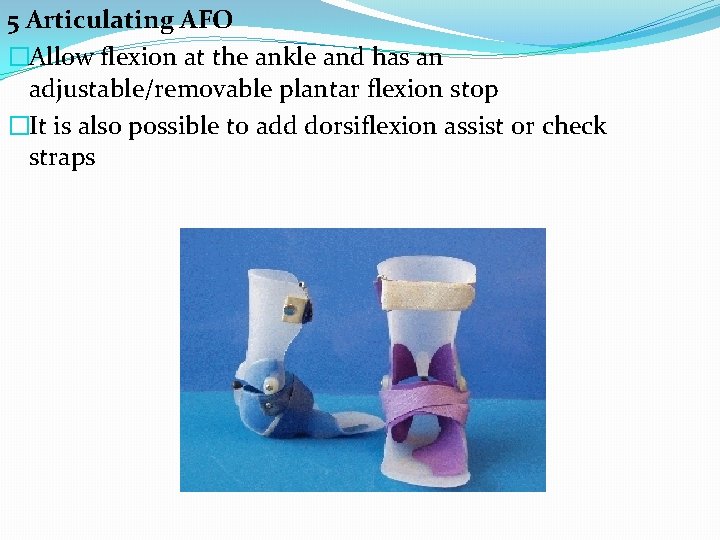 5 Articulating AFO �Allow flexion at the ankle and has an adjustable/removable plantar flexion