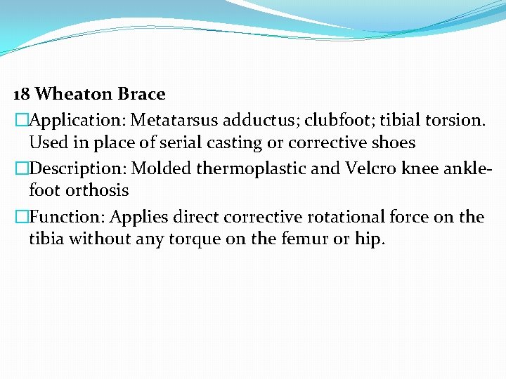 18 Wheaton Brace �Application: Metatarsus adductus; clubfoot; tibial torsion. Used in place of serial