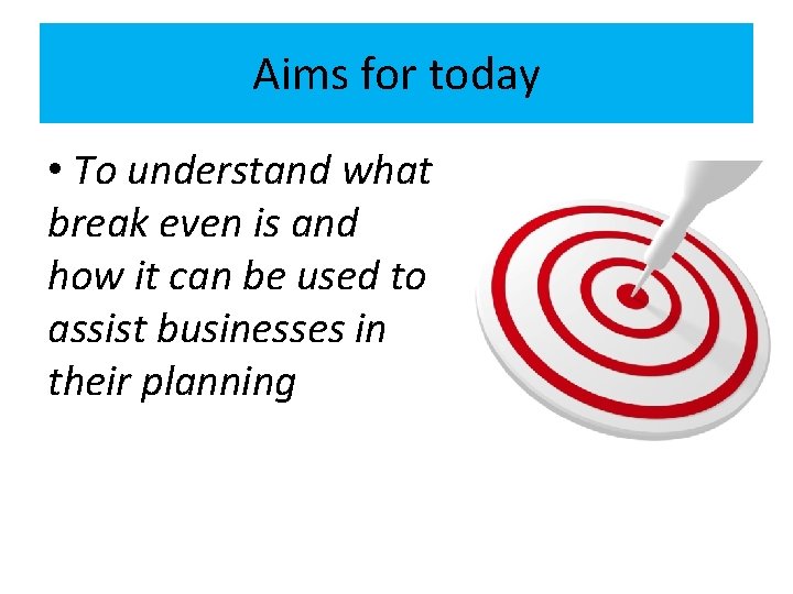 Aims for today • To understand what break even is and how it can