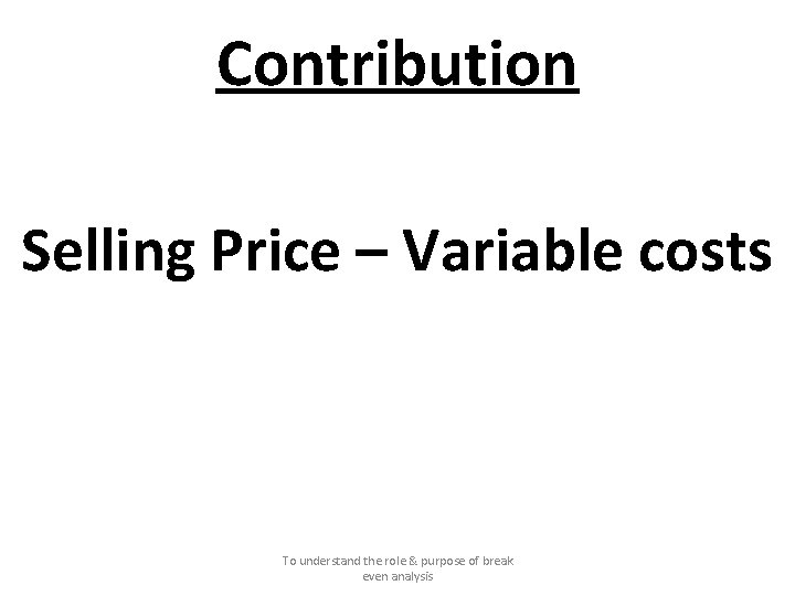 Contribution Selling Price – Variable costs To understand the role & purpose of break