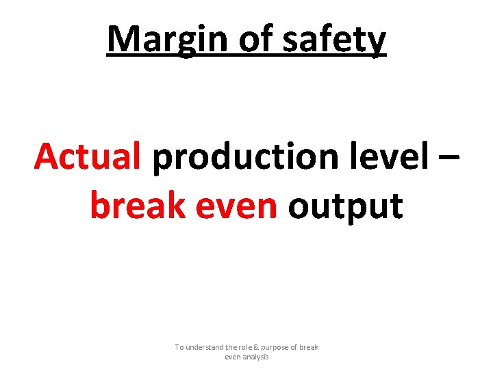 Margin of safety Actual production level – break even output To understand the role