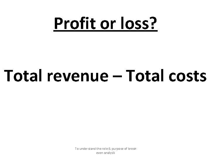 Profit or loss? Total revenue – Total costs To understand the role & purpose