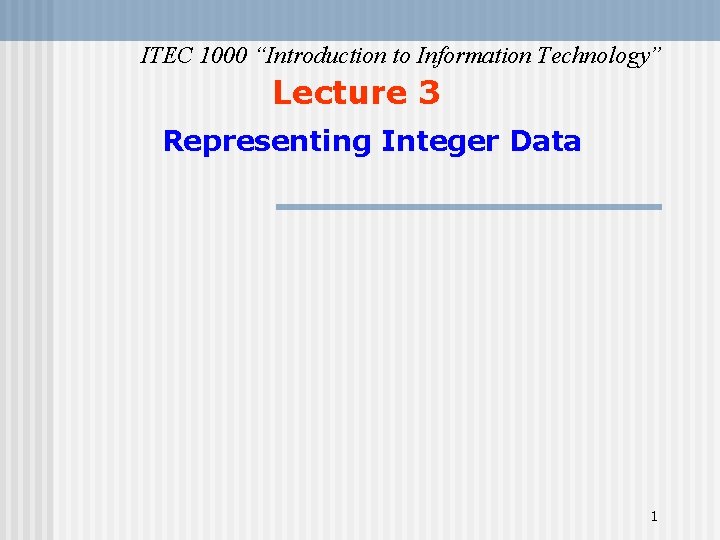 ITEC 1000 “Introduction to Information Technology” Lecture 3 Representing Integer Data 1 