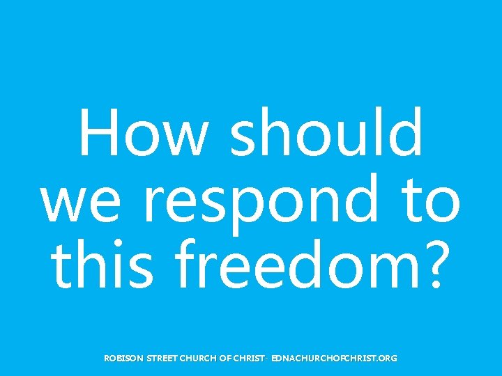 How should we respond to this freedom? ROBISON STREET CHURCH OF CHRIST- EDNACHURCHOFCHRIST. ORG