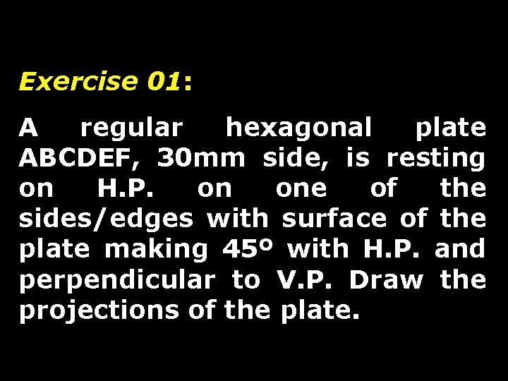Exercise 01: A regular hexagonal plate ABCDEF, 30 mm side, is resting on H.