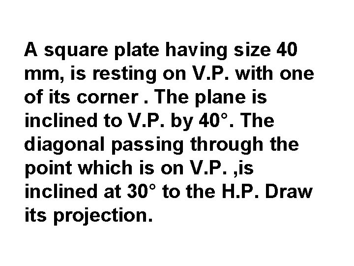 A square plate having size 40 mm, is resting on V. P. with one