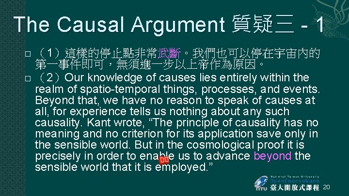 The Causal Argument 質疑三 - 1 � � (1)這樣的停止點非常武斷。我們也可以停在宇宙內的 第一事件即可,無須進一步以上帝作為原因。 (2)Our knowledge of causes The Causal Argument 質疑三 - 1 � � (1)這樣的停止點非常武斷。我們也可以停在宇宙內的 第一事件即可,無須進一步以上帝作為原因。 (2)Our knowledge of causes